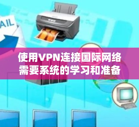 使用VPN连接国际网络需要系统的学习和准备。以下是逐步指南，帮助你顺畅地进行