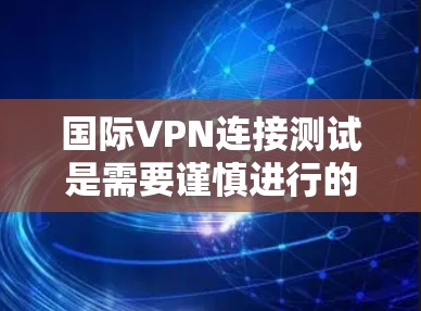 国际VPN连接测试是需要谨慎进行的,因为国际VPN连接的安全性和合法性需要根据当地法律法规来确定。以下是一些关键步骤和注意事项,帮助您进行国际VPN连接测试 国际VPN连接测试是需要谨慎进行的,因为国际VPN连接的安全性和合法性需要根据当地法律法规来确定。以下是一些关键步骤和注意事项,帮助您进行国际VPN连接测试