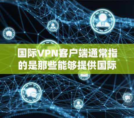 国际VPN客户端通常指的是那些能够提供国际范围内的互联网访问的VPN应用程序。这些客户端允许用户在不同的国家、地区和语言中访问互联网，提供安全、便捷的网络服务