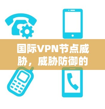 国际VPN节点威胁,威胁防御的挑战与解决方案 国际VPN节点威胁,威胁防御的挑战与解决方案