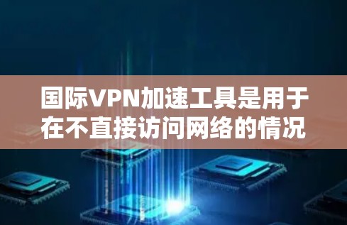 国际VPN加速工具是用于在不直接访问网络的情况下,加速或加密VPN流量的工具。这些工具通常提供多种功能,如加密、速度提升、隐私保护等。以下是一些国际VPN加速工具的推荐 国际VPN加速工具是用于在不直接访问网络的情况下,加速或加密VPN流量的工具。这些工具通常提供多种功能,如加密、速度提升、隐私保护等。以下是一些国际VPN加速工具的推荐