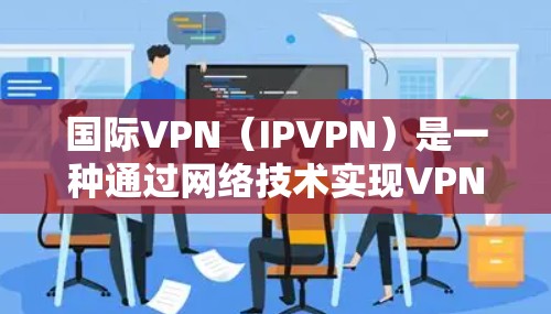 国际VPN（IPVPN）是一种通过网络技术实现VPN服务的手段，广泛应用于全球范围内。以下是一些国际知名VPN平台的合集推荐，涵盖了免费、付费和部分免费试用的平台，适合不同需求的用户