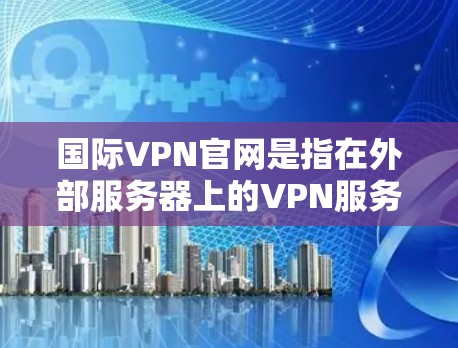 国际VPN官网是指在外部服务器上的VPN服务，通常用于访问互联网、下载资源、观看视频等。以下是一些知名的国际VPN网站