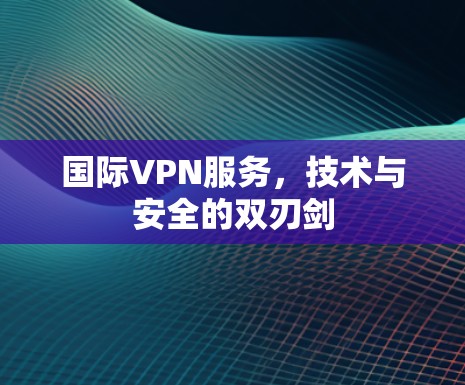 国际VPN服务,技术与安全的双刃剑 国际VPN服务,技术与安全的双刃剑