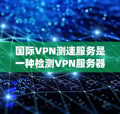 国际VPN测速服务是一种检测VPN服务器连接速度和安全性的工具,旨在帮助用户和系统建立可靠的网络连接。以下是该服务的详细分析 国际VPN测速服务是一种检测VPN服务器连接速度和安全性的工具,旨在帮助用户和系统建立可靠的网络连接。以下是该服务的详细分析