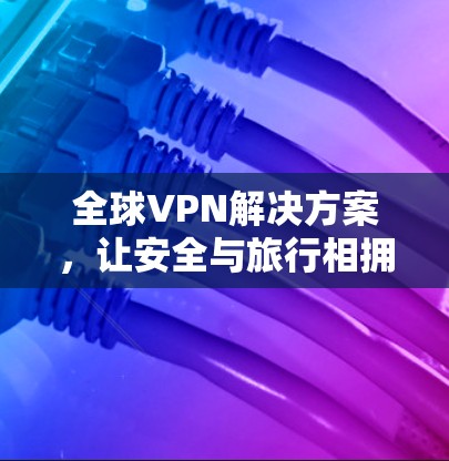 全球VPN解决方案，让安全与旅行相拥