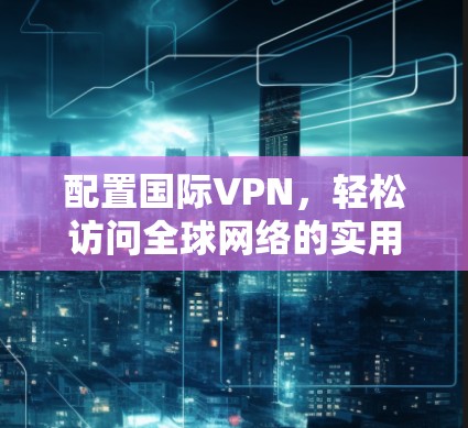 配置国际VPN,轻松访问全球网络的实用指南 配置国际VPN,轻松访问全球网络的实用指南
