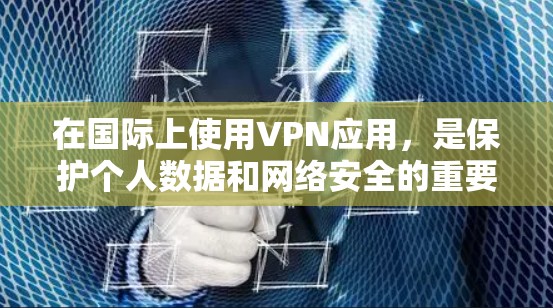 在国际上使用VPN应用，是保护个人数据和网络安全的重要方式。以下是详细的步骤和建议，帮助你有效地使用VPN