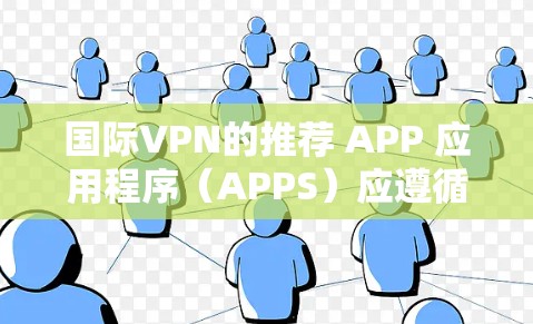 国际VPN的推荐 APP 应用程序（APPS）应遵循以下提示和建议，以确保安全性和兼容性