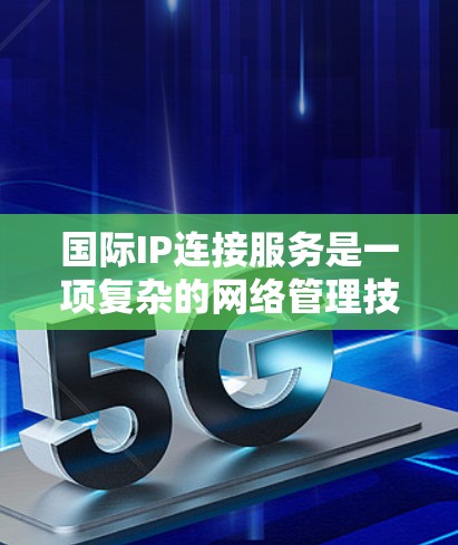 国际IP连接服务是一项复杂的网络管理技术,旨在确保不同国家的网络能够高效、安全地连接和访问。以下是对该技术的详细总结 国际IP连接服务是一项复杂的网络管理技术,旨在确保不同国家的网络能够高效、安全地连接和访问。以下是对该技术的详细总结
