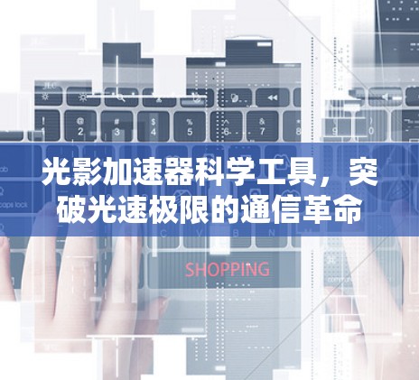 光影加速器科学工具，突破光速极限的通信革命