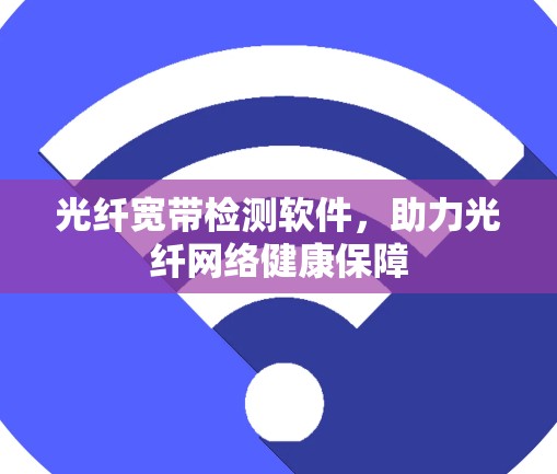 光纤宽带检测软件，助力光纤网络健康保障