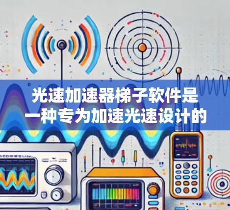 光速加速器梯子软件是一种专为加速光速设计的软件工具，广泛应用于加速器中，以提升光速。以下是对该软件的详细说明