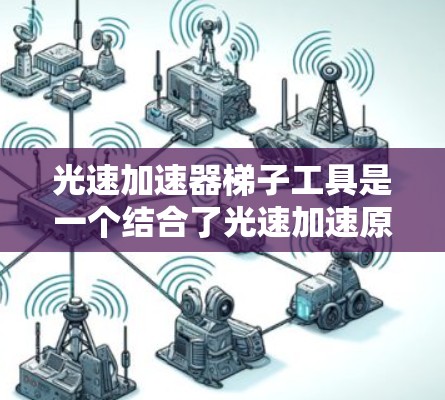 光速加速器梯子工具是一个结合了光速加速原理和梯子技术的设备，主要用于测量光速或传播信息。以下是其主要功能和应用
