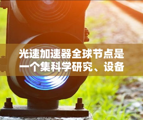 光速加速器全球节点是一个集科学研究、设备制造和国际合作于一体的中心，致力于加速光束研究和探索光动力学特性。以下是对该概念的详细说明