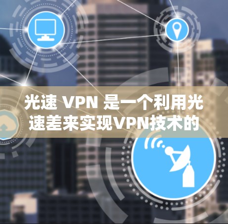 光速 VPN 是一个利用光速差来实现VPN技术的创新方案。它通过光速差来加密数据，增强网络的安全性。以下是对其功能的详细介绍