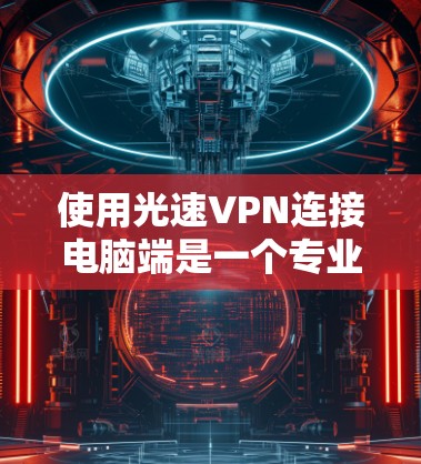 使用光速VPN连接电脑端是一个专业且安全的过程,以下是一步步的指南 使用光速VPN连接电脑端是一个专业且安全的过程,以下是一步步的指南