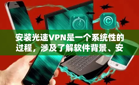 安装光速VPN是一个系统性的过程,涉及了解软件背景、安装工具、下载和解压、配置设置以及测试连接。以下是详细的步骤指南 安装光速VPN是一个系统性的过程,涉及了解软件背景、安装工具、下载和解压、配置设置以及测试连接。以下是详细的步骤指南