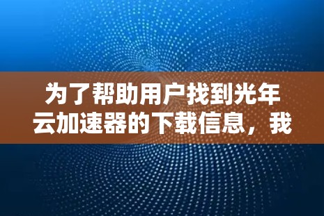 为了帮助用户找到光年云加速器的下载信息,我整理了以下几点指导,供参考 为了帮助用户找到光年云加速器的下载信息,我整理了以下几点指导,供参考