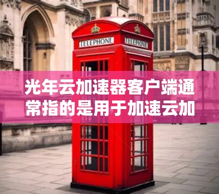光年云加速器客户端通常指的是用于加速云加速器的个人电脑或移动设备上的应用。它可能与光年云加速器是一款专门针对云加速的加速器有关。如果光年云加速器客户端是指某个特定的应用程序，那么它可能具有以下功能