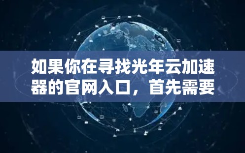 如果你在寻找光年云加速器的官网入口,首先需要明确光年云加速器指的是哪个特定的加速器类型。例如,常见的云加速器包括高通云加速器、AMD云加速器、NVIDIA云加速器等 如果你在寻找光年云加速器的官网入口,首先需要明确光年云加速器指的是哪个特定的加速器类型。例如,常见的云加速器包括高通云加速器、AMD云加速器、NVIDIA云加速器等
