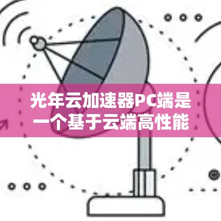 光年云加速器PC端是一个基于云端高性能计算资源的加速器产品,专为特定领域如科学计算、图像处理等提供加速服务。以下是对其产品的详细分析 光年云加速器PC端是一个基于云端高性能计算资源的加速器产品,专为特定领域如科学计算、图像处理等提供加速服务。以下是对其产品的详细分析