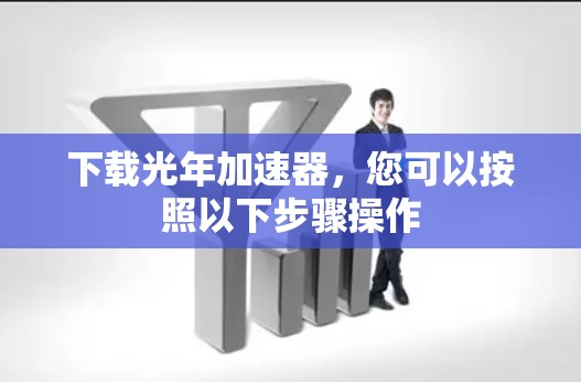 下载光年加速器，您可以按照以下步骤操作