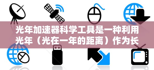 光年加速器科学工具是一种利用光年（光在一年的距离）作为长度单位的高速加速器，用于研究高速运动中的物理现象，如相对论效应和量子力学。以下是对光年加速器的详细介绍