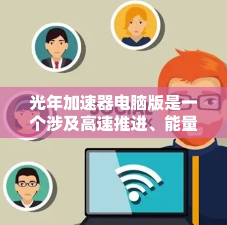 光年加速器电脑版是一个涉及高速推进、能量加速和先进材料技术的科技概念。以下是对该主题的详细分析 光年加速器电脑版是一个涉及高速推进、能量加速和先进材料技术的科技概念。以下是对该主题的详细分析