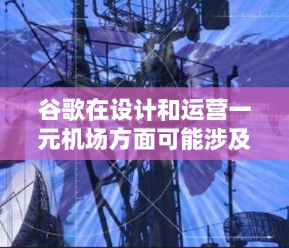 谷歌在设计和运营一元机场方面可能涉及多种技术应用，以下是一些可能的点