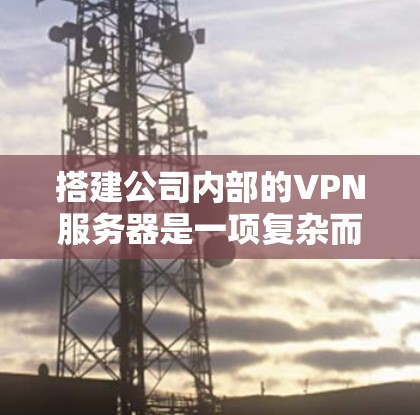 搭建公司内部的VPN服务器是一项复杂而关键的工程，需要仔细规划和执行。以下是一步步的指南，帮助您顺利完成