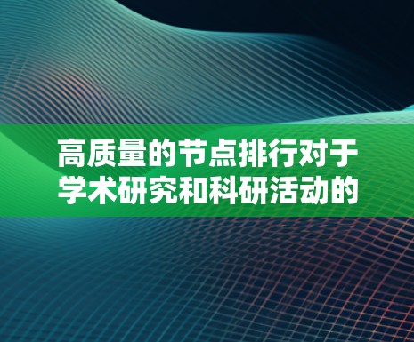 高质量的节点排行对于学术研究和科研活动的重要性深远而深远。以下是一些详细的总结和建议 高质量的节点排行对于学术研究和科研活动的重要性深远而深远。以下是一些详细的总结和建议