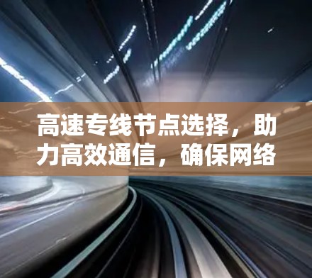 高速专线节点选择,助力高效通信,确保网络畅通 高速专线节点选择,助力高效通信,确保网络畅通