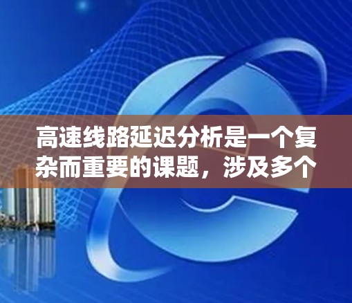 高速线路延迟分析是一个复杂而重要的课题，涉及多个因素和方法的综合运用。以下是对高速线路延迟分析的系统总结