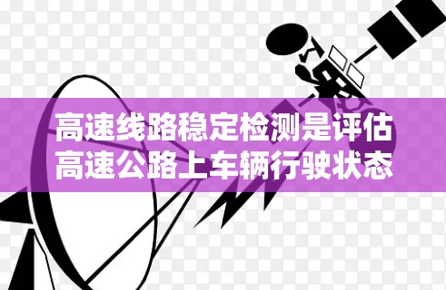 高速线路稳定检测是评估高速公路上车辆行驶状态稳定性的重要技术，其核心在于通过科学的方法和工具，确保车辆在高速公路上的稳定运行。以下是对高速线路稳定检测的详细分析