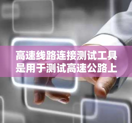 高速线路连接测试工具是用于测试高速公路上不同部分连接的设备和软件,主要包括软件测试工具和硬件设备。以下是它们的详细介绍 高速线路连接测试工具是用于测试高速公路上不同部分连接的设备和软件,主要包括软件测试工具和硬件设备。以下是它们的详细介绍