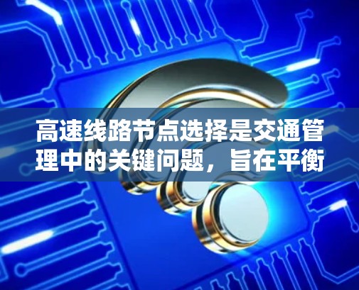 高速线路节点选择是交通管理中的关键问题,旨在平衡开塞流量和闭塞流量,确保高速公路在节点上既能高效使用,又能不影响其他交通方式。以下是对这一问题的详细分析及建议 高速线路节点选择是交通管理中的关键问题,旨在平衡开塞流量和闭塞流量,确保高速公路在节点上既能高效使用,又能不影响其他交通方式。以下是对这一问题的详细分析及建议