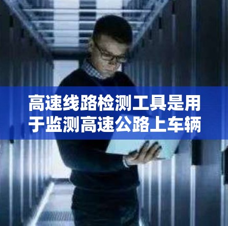 高速线路检测工具是用于监测高速公路上车辆流量、行驶状态和交通状况的设备和方法。以下是对高速线路检测工具的详细分类和说明