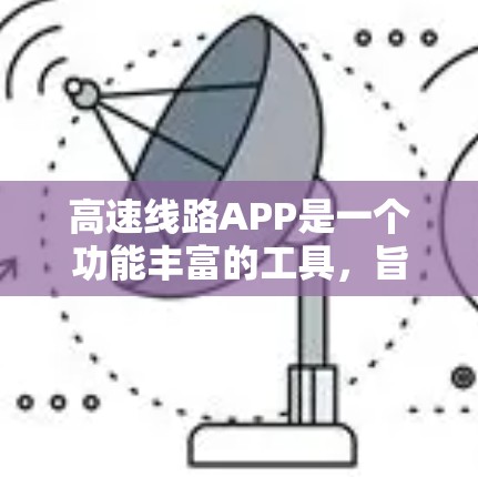 高速线路APP是一个功能丰富的工具，旨在管理高速路网，提供多样化的导航和实时信息。以下是对该APP的详细总结
