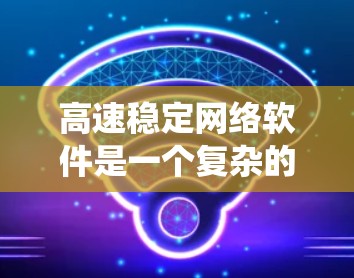 高速稳定网络软件是一个复杂的系统，旨在连接和管理网络设备，以确保数据传输速度快、稳定。它通过以下主要功能工作