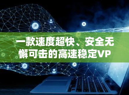 一款速度超快、安全无懈可击的高速稳定VPN推荐 一款速度超快、安全无懈可击的高速稳定VPN推荐