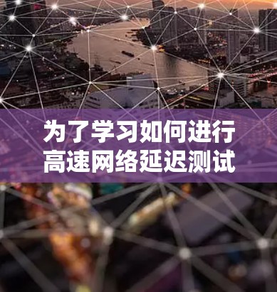 为了学习如何进行高速网络延迟测试,以下是一个分步指南 为了学习如何进行高速网络延迟测试,以下是一个分步指南