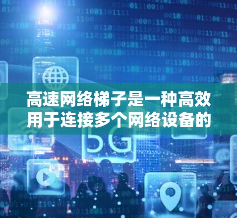 高速网络梯子是一种高效用于连接多个网络设备的工具,适用于快速的数据传输和通信。以下是使用高速网络梯子的详细步骤 高速网络梯子是一种高效用于连接多个网络设备的工具,适用于快速的数据传输和通信。以下是使用高速网络梯子的详细步骤
