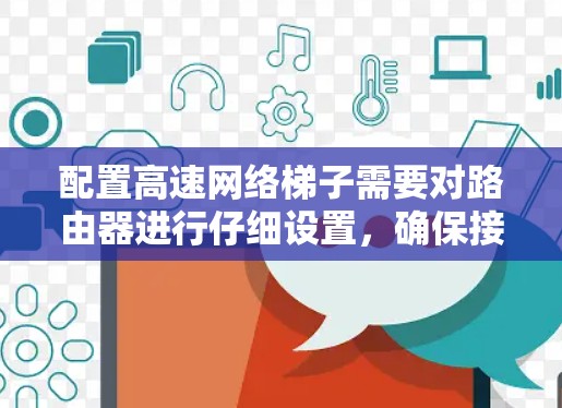 配置高速网络梯子需要对路由器进行仔细设置,确保接口映射、IP地址匹配和端口配置的正确性。以下是详细的步骤指南 配置高速网络梯子需要对路由器进行仔细设置,确保接口映射、IP地址匹配和端口配置的正确性。以下是详细的步骤指南