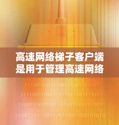 高速网络梯子客户端是用于管理高速网络连接设备的客户端，主要用于在笔记本电脑、移动设备等上连接到高速网络。以下是关于高速网络梯子客户端的详细指南