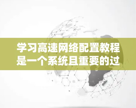 学习高速网络配置教程是一个系统且重要的过程，旨在帮助你掌握网络设备的配置和管理。以下是一个详细的学习计划