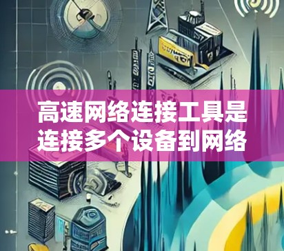 高速网络连接工具是连接多个设备到网络的工具，包括路由器、网线和光纤。以下是它们的主要功能、优缺点、兼容性和使用场景的评测