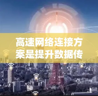 高速网络连接方案是提升数据传输速度的系统，涉及多个关键方面