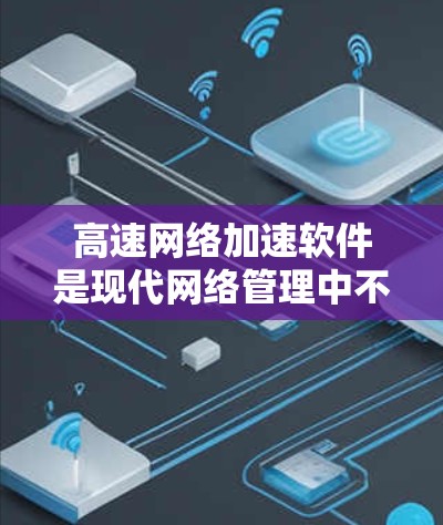 高速网络加速软件是现代网络管理中不可或缺的工具，旨在提升网络速度和优化网络性能。以下是对高速网络加速软件的详细分析和总结