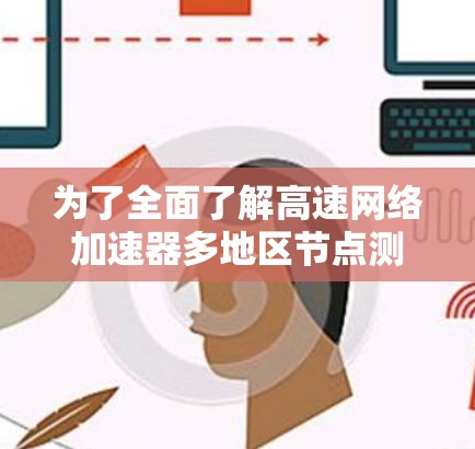 为了全面了解高速网络加速器多地区节点测试平台,以下是一个结构化的总结和详细信息 为了全面了解高速网络加速器多地区节点测试平台,以下是一个结构化的总结和详细信息